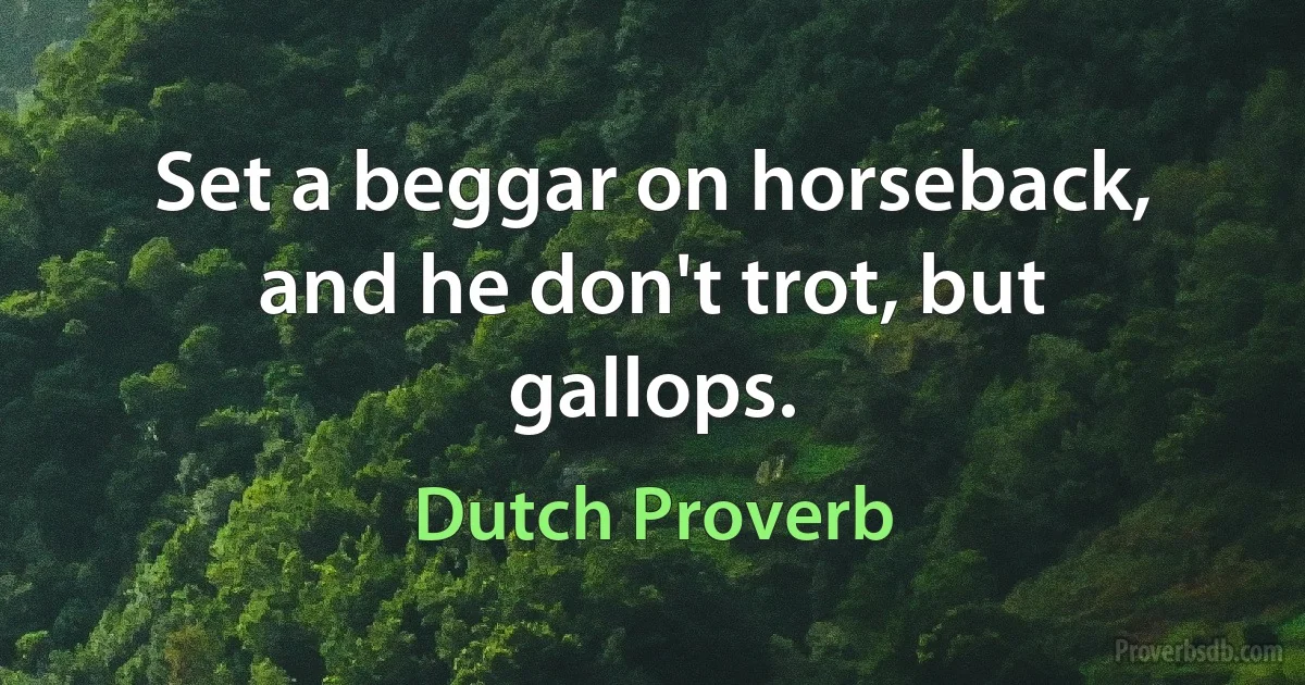 Set a beggar on horseback, and he don't trot, but gallops. (Dutch Proverb)