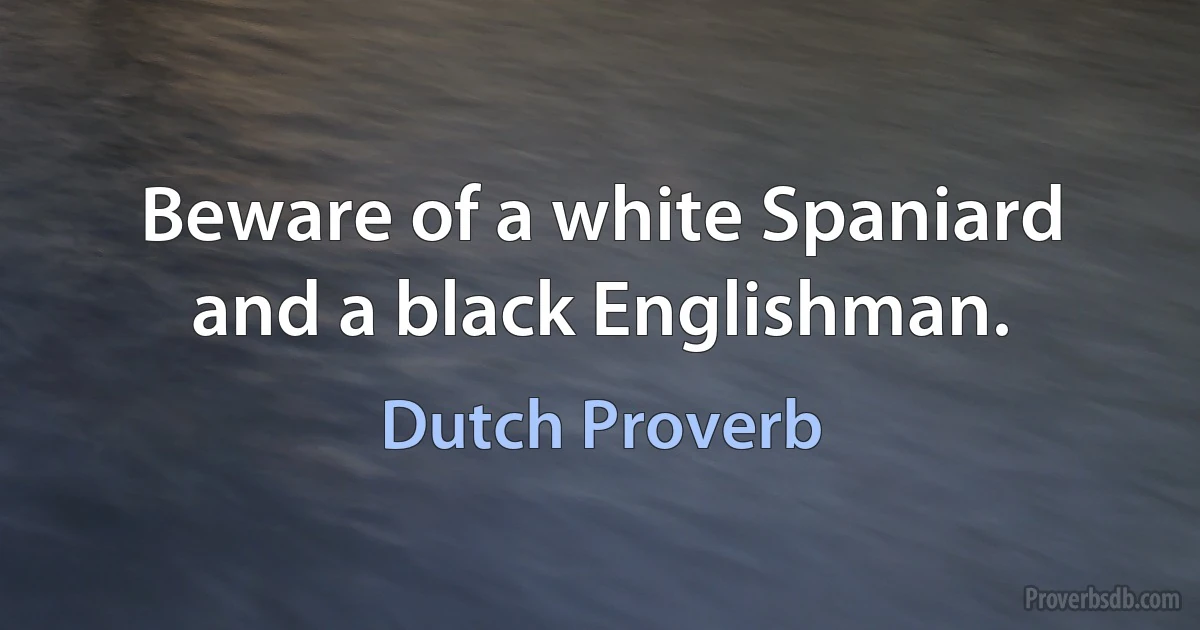 Beware of a white Spaniard and a black Englishman. (Dutch Proverb)