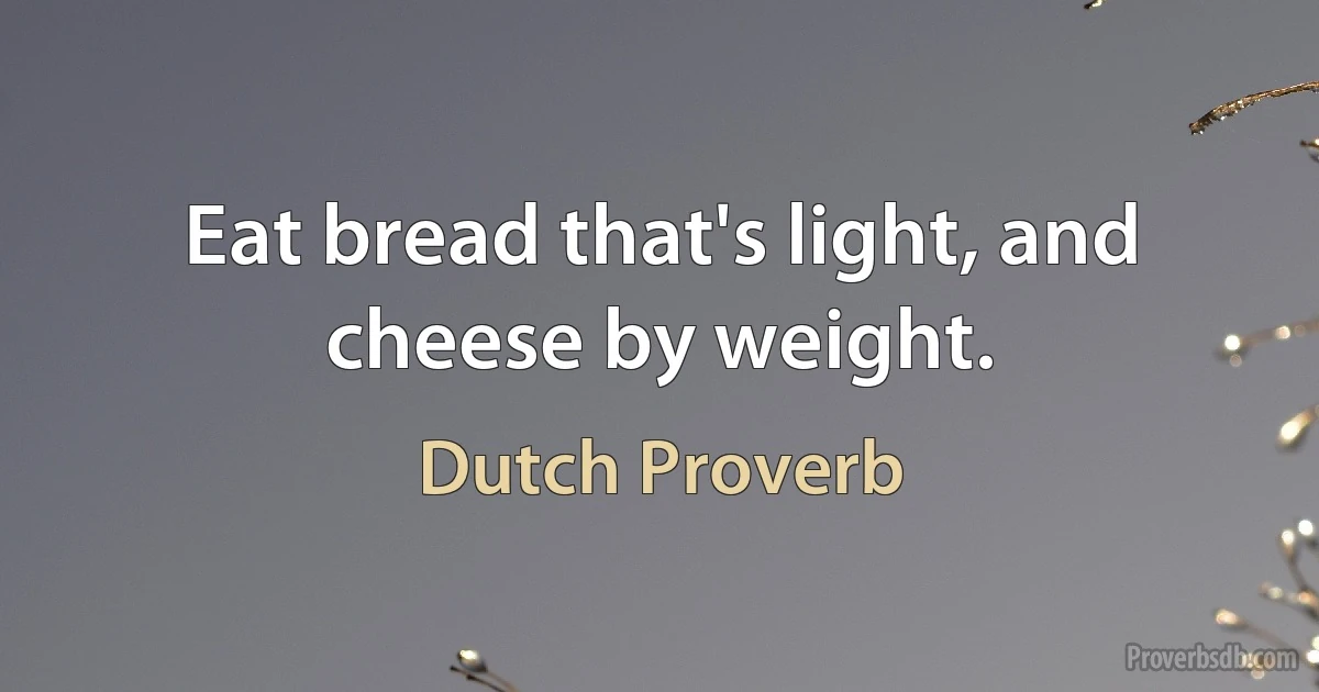 Eat bread that's light, and cheese by weight. (Dutch Proverb)