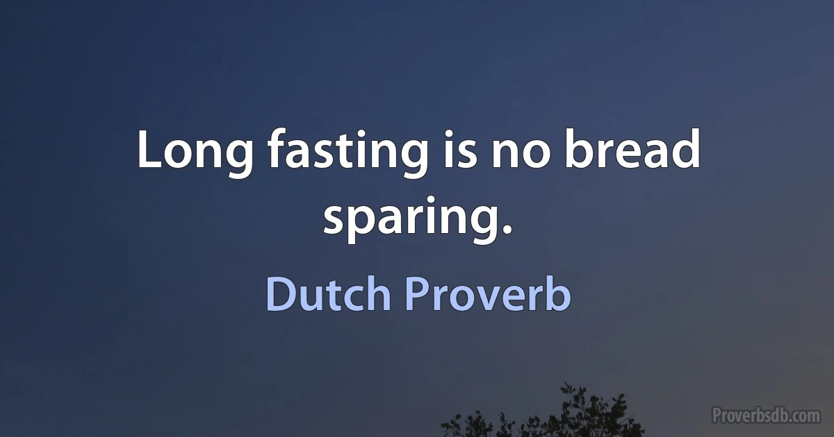 Long fasting is no bread sparing. (Dutch Proverb)