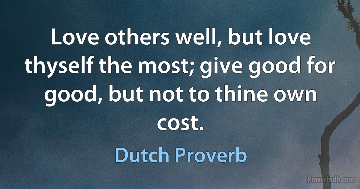 Love others well, but love thyself the most; give good for good, but not to thine own cost. (Dutch Proverb)