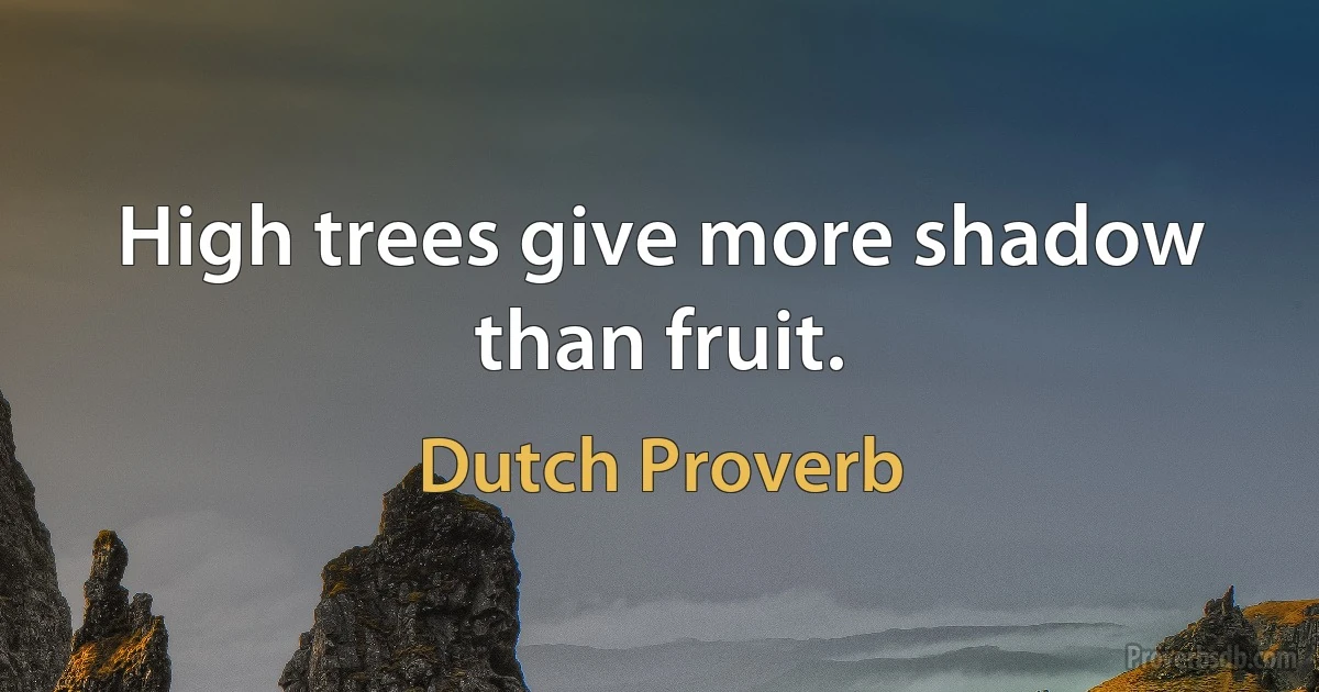 High trees give more shadow than fruit. (Dutch Proverb)