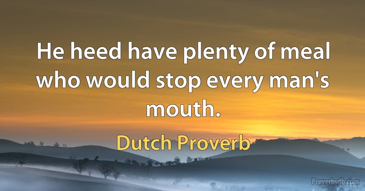 He heed have plenty of meal who would stop every man's mouth. (Dutch Proverb)