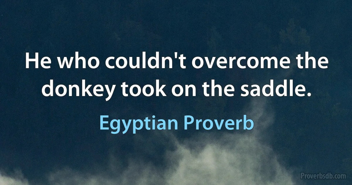 He who couldn't overcome the donkey took on the saddle. (Egyptian Proverb)