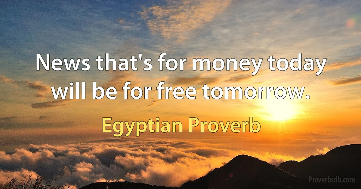 News that's for money today will be for free tomorrow. (Egyptian Proverb)