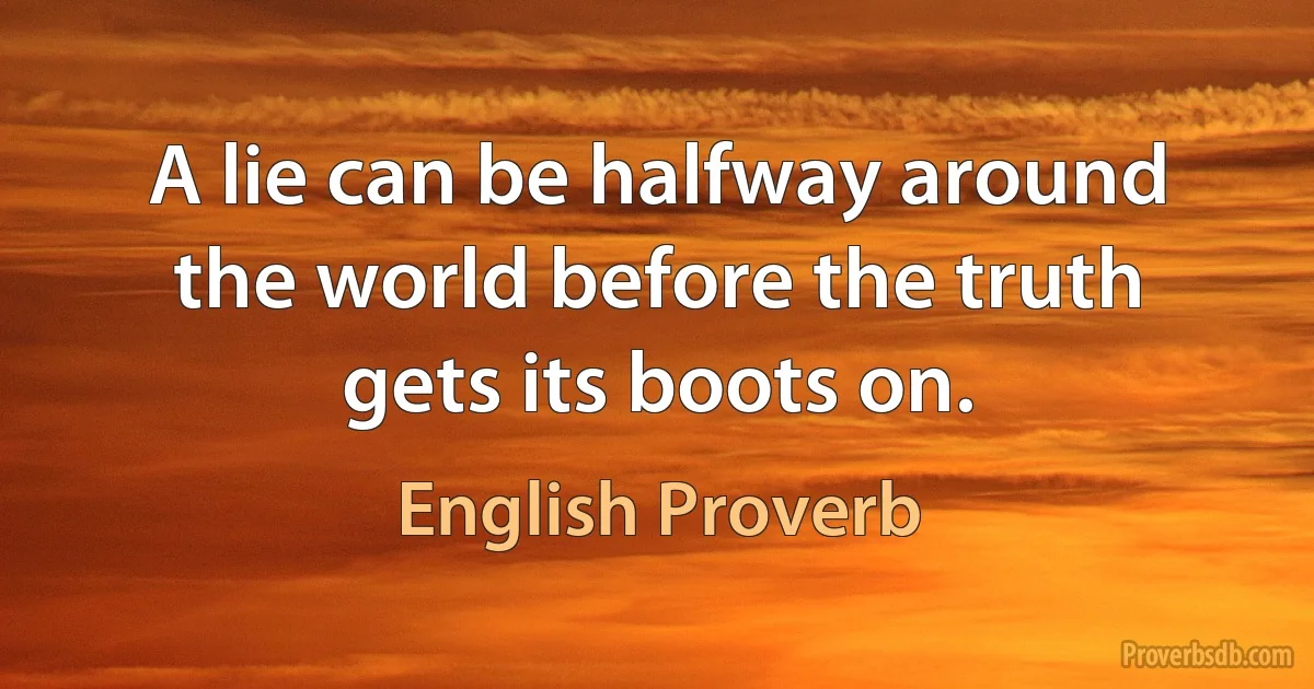 A lie can be halfway around the world before the truth gets its boots on. (English Proverb)