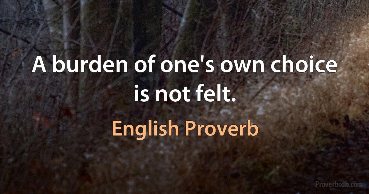 A burden of one's own choice is not felt. (English Proverb)