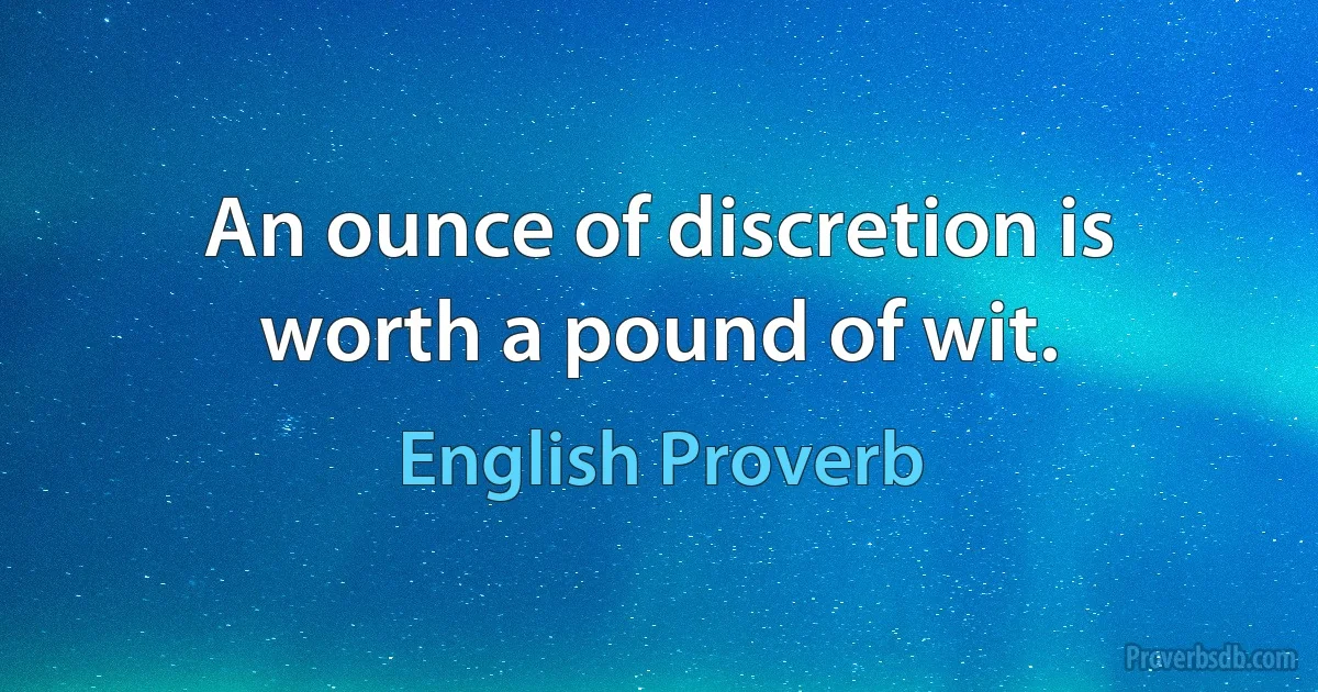 An ounce of discretion is worth a pound of wit. (English Proverb)