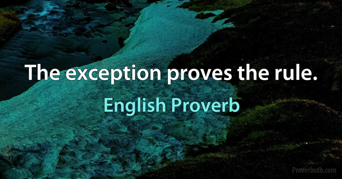 The exception proves the rule. (English Proverb)