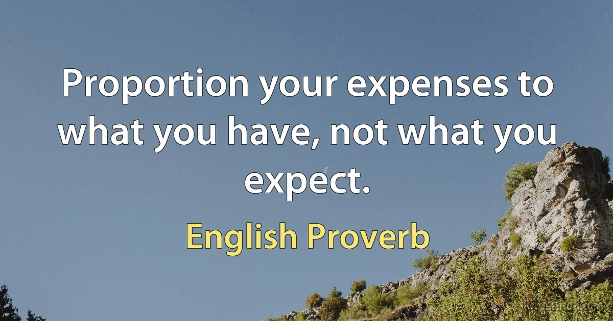 Proportion your expenses to what you have, not what you expect. (English Proverb)