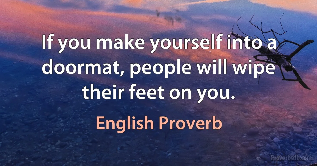 If you make yourself into a doormat, people will wipe their feet on you. (English Proverb)