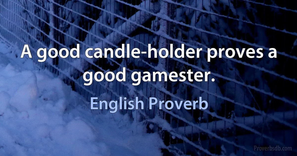 A good candle-holder proves a good gamester. (English Proverb)