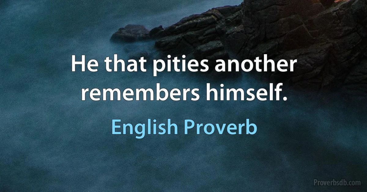 He that pities another remembers himself. (English Proverb)