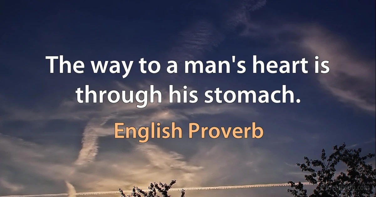 The way to a man's heart is through his stomach. (English Proverb)