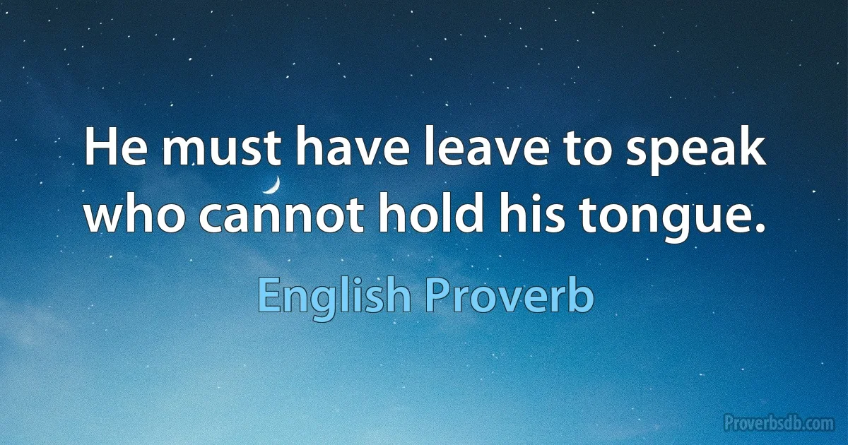 He must have leave to speak who cannot hold his tongue. (English Proverb)