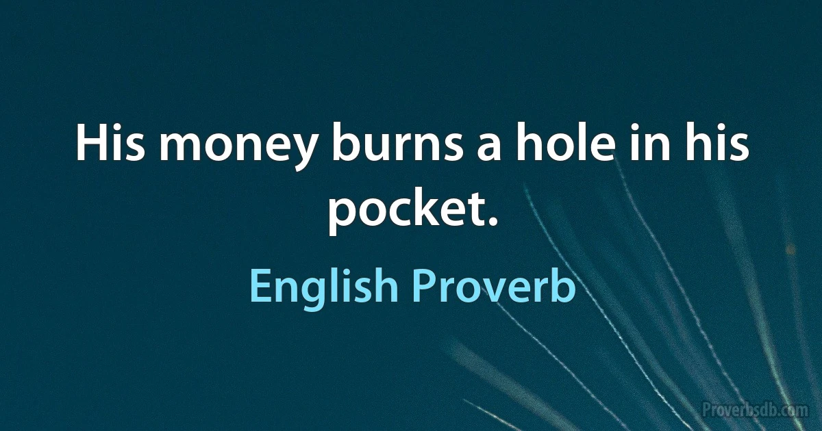 His money burns a hole in his pocket. (English Proverb)