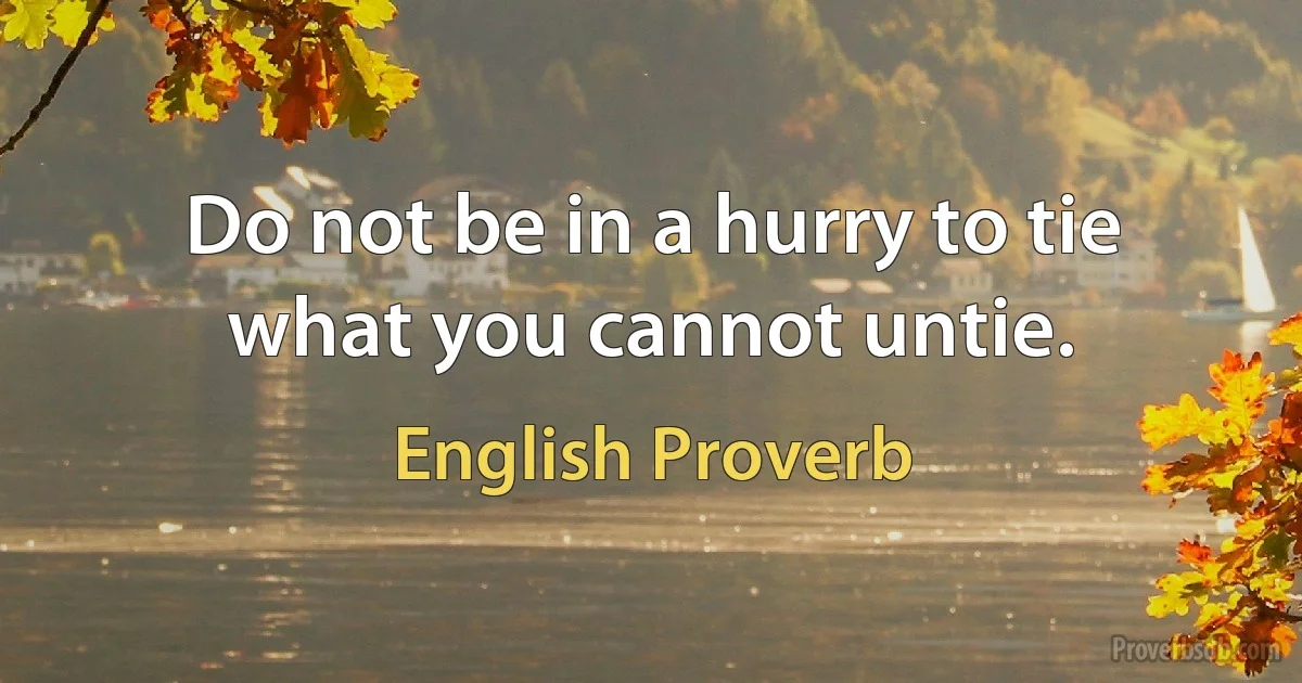 Do not be in a hurry to tie what you cannot untie. (English Proverb)