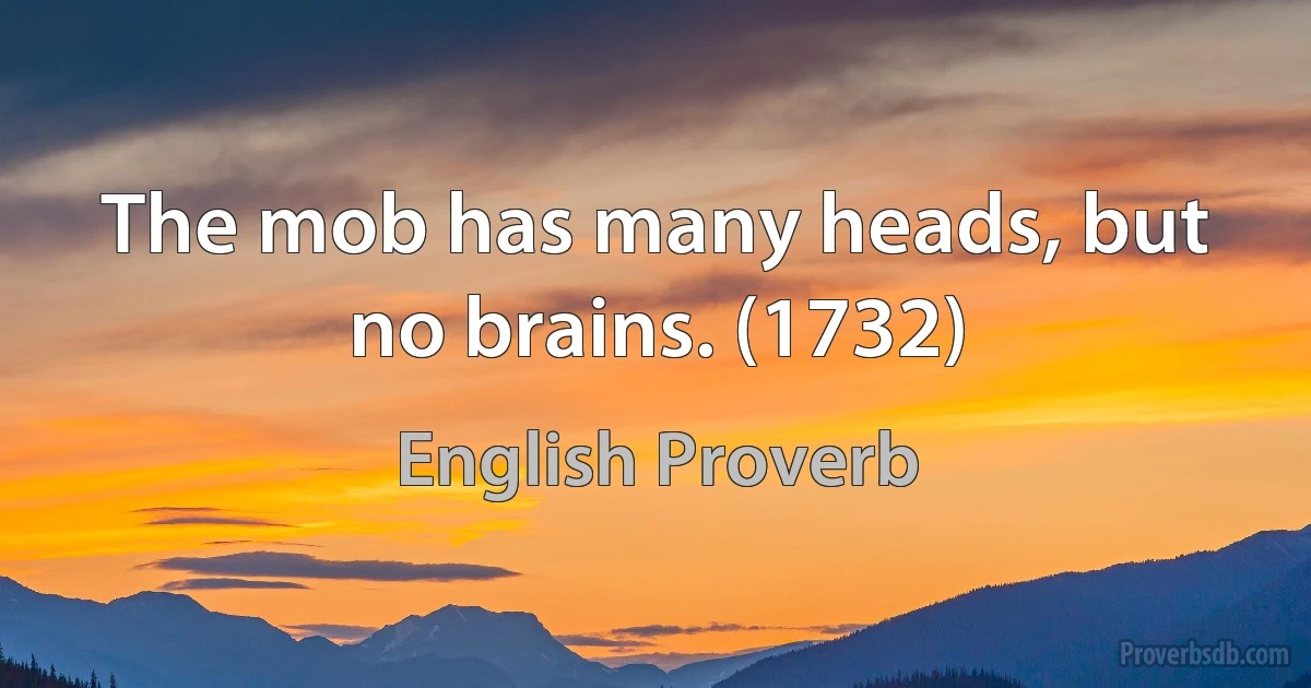 The mob has many heads, but no brains. (1732) (English Proverb)