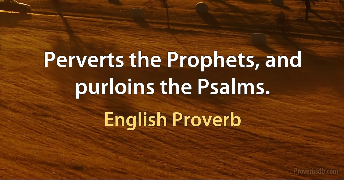 Perverts the Prophets, and purloins the Psalms. (English Proverb)