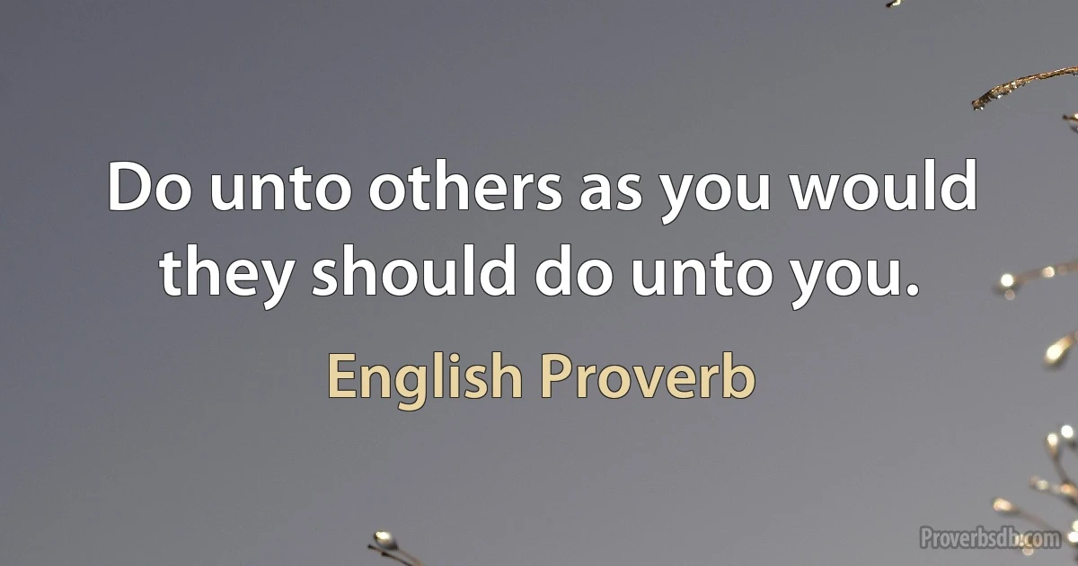 Do unto others as you would they should do unto you. (English Proverb)