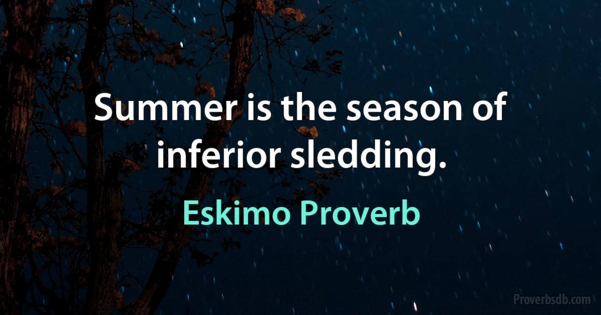 Summer is the season of inferior sledding. (Eskimo Proverb)