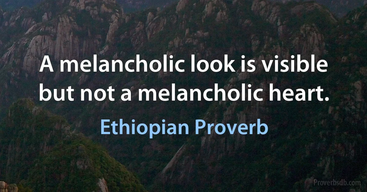 A melancholic look is visible but not a melancholic heart. (Ethiopian Proverb)