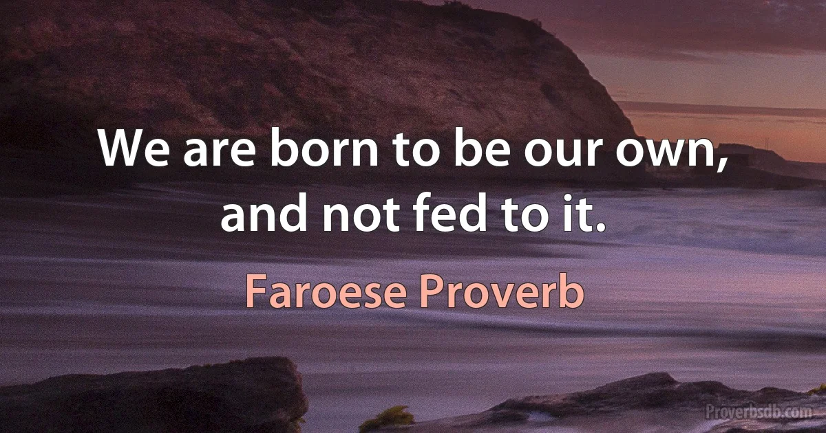 We are born to be our own, and not fed to it. (Faroese Proverb)