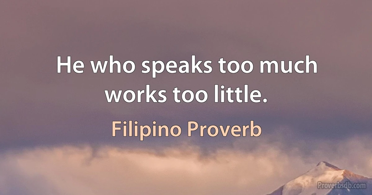 He who speaks too much works too little. (Filipino Proverb)