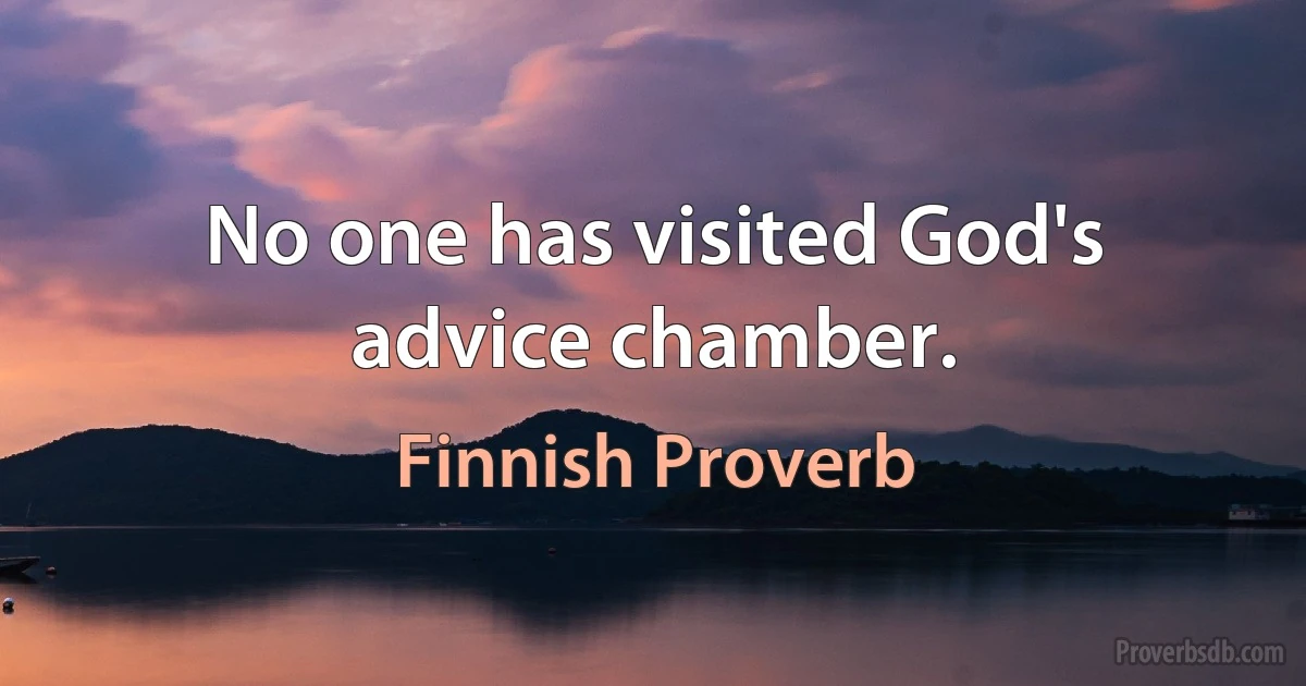 No one has visited God's advice chamber. (Finnish Proverb)