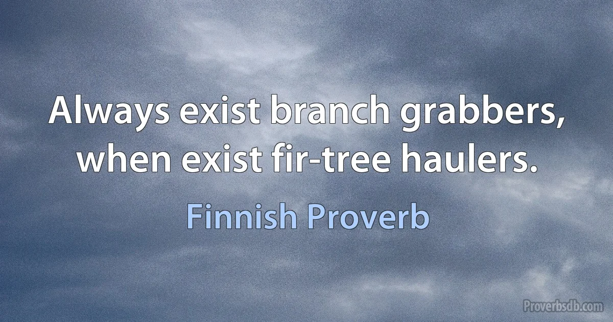 Always exist branch grabbers, when exist fir-tree haulers. (Finnish Proverb)