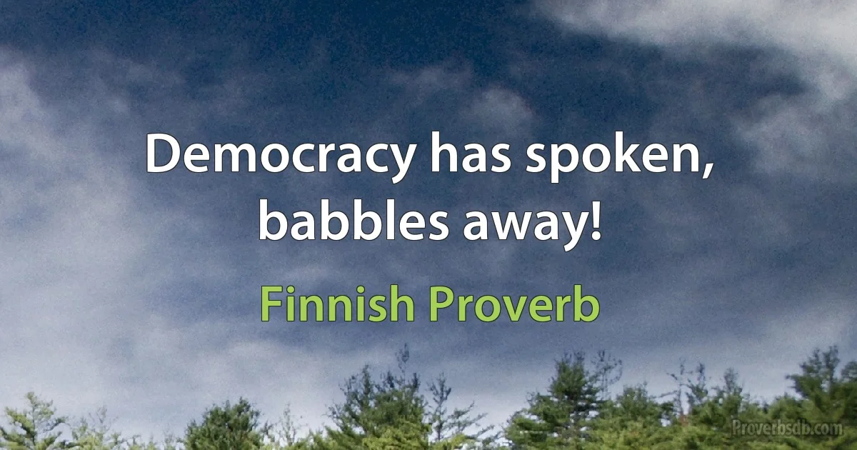 Democracy has spoken, babbles away! (Finnish Proverb)