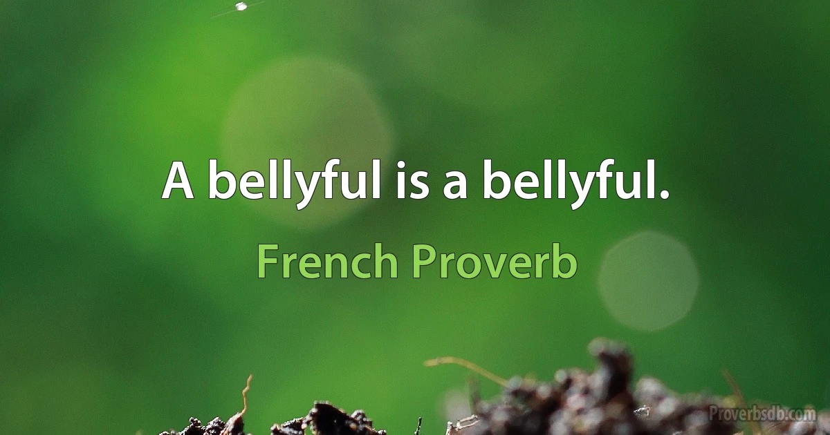 A bellyful is a bellyful. (French Proverb)