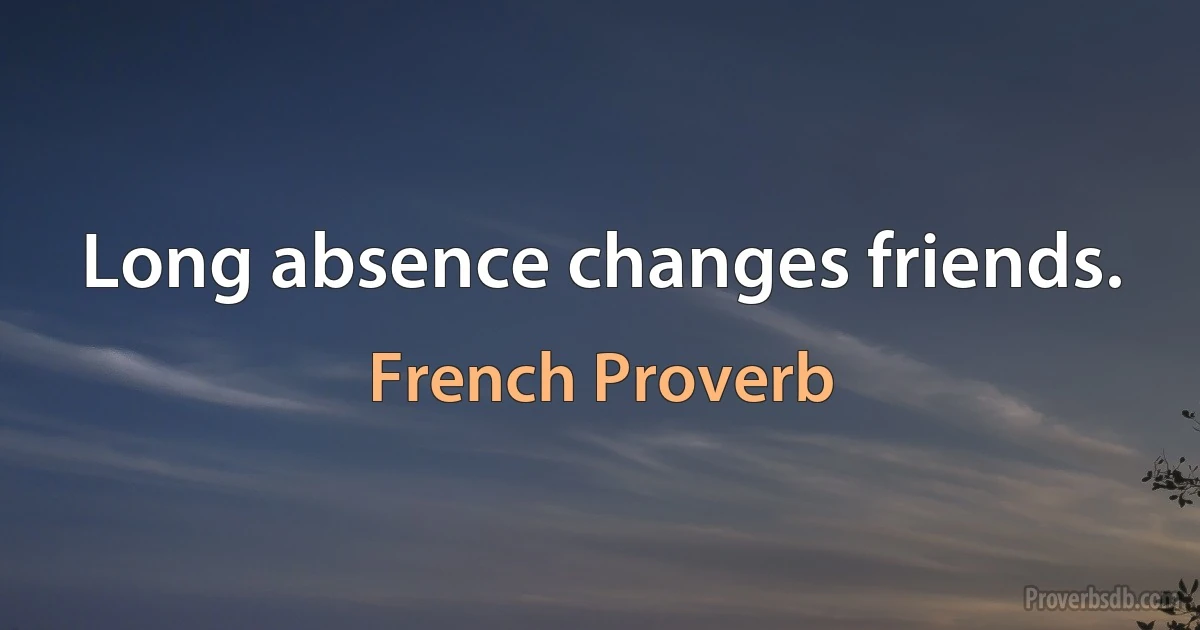 Long absence changes friends. (French Proverb)