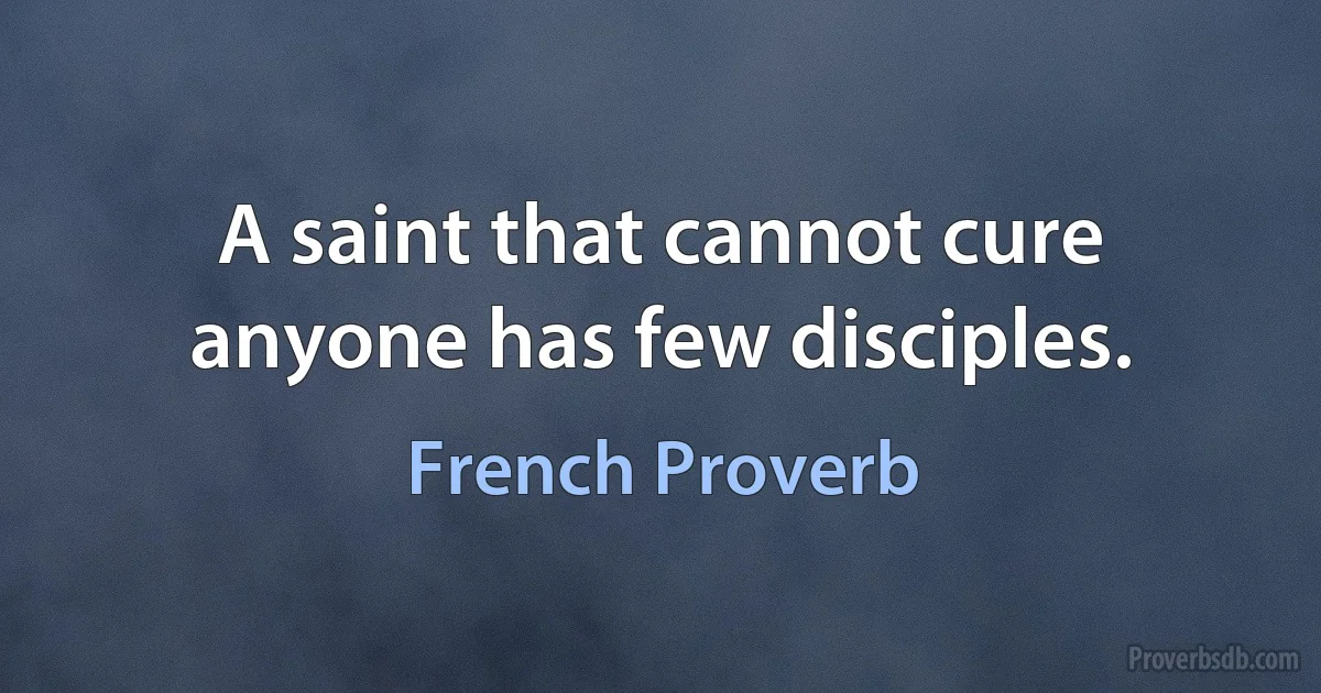 A saint that cannot cure anyone has few disciples. (French Proverb)