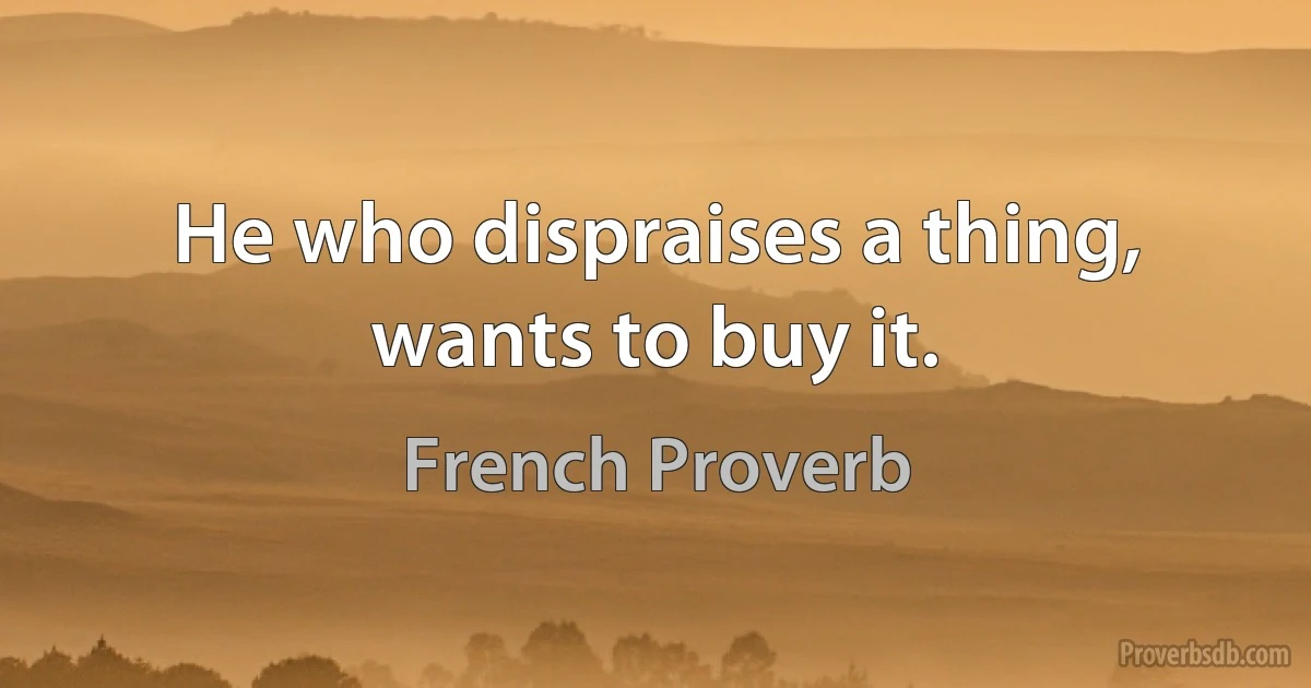 He who dispraises a thing, wants to buy it. (French Proverb)