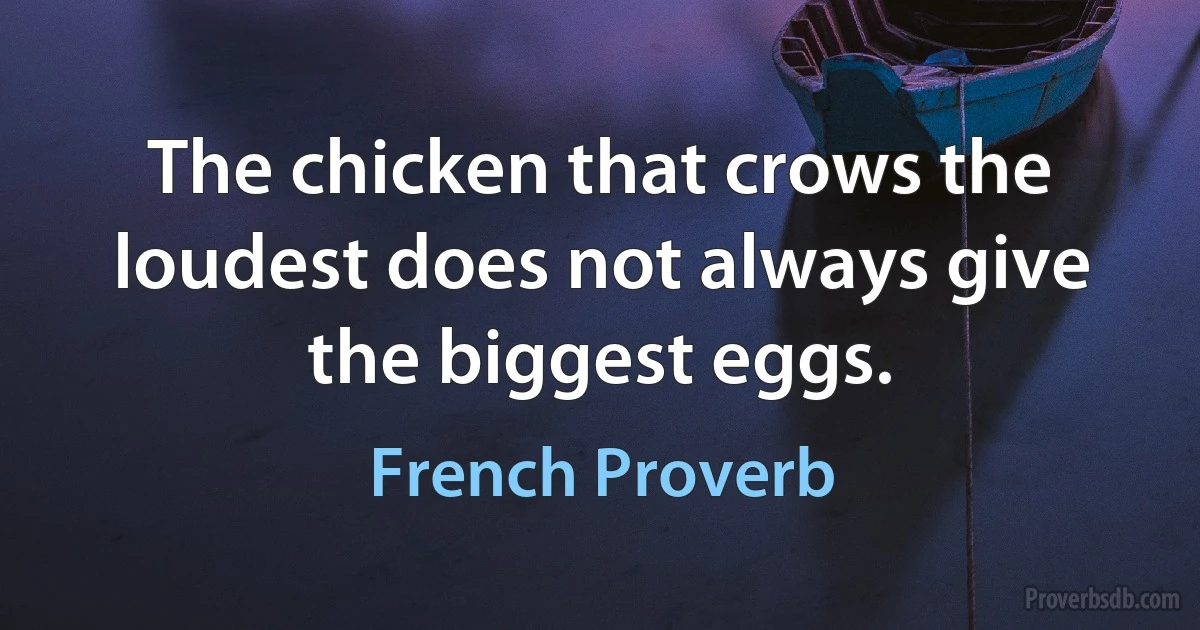 The chicken that crows the loudest does not always give the biggest eggs. (French Proverb)