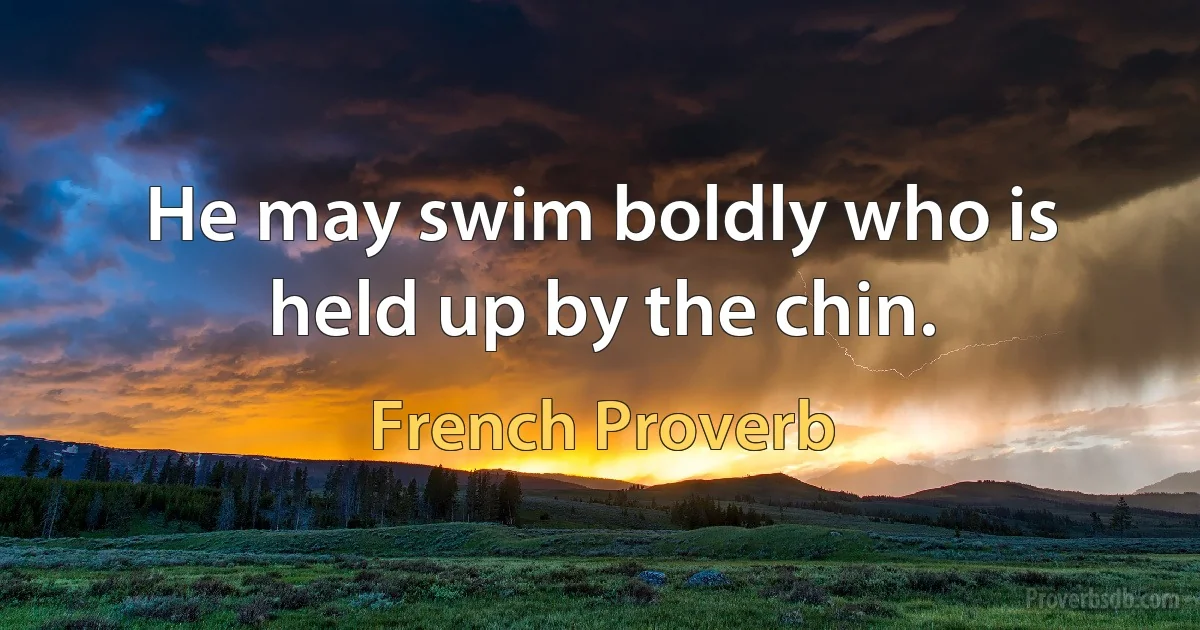 He may swim boldly who is held up by the chin. (French Proverb)