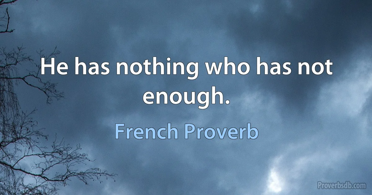 He has nothing who has not enough. (French Proverb)