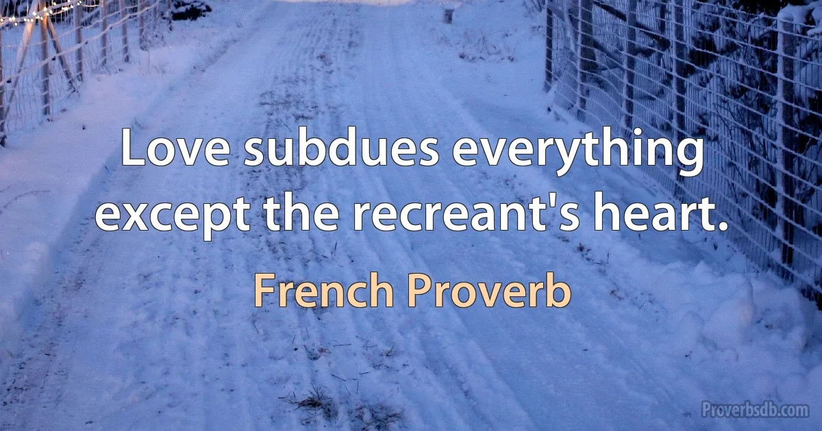 Love subdues everything except the recreant's heart. (French Proverb)