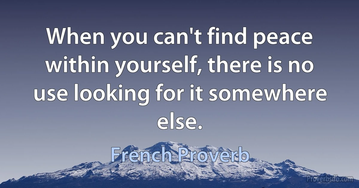 When you can't find peace within yourself, there is no use looking for it somewhere else. (French Proverb)