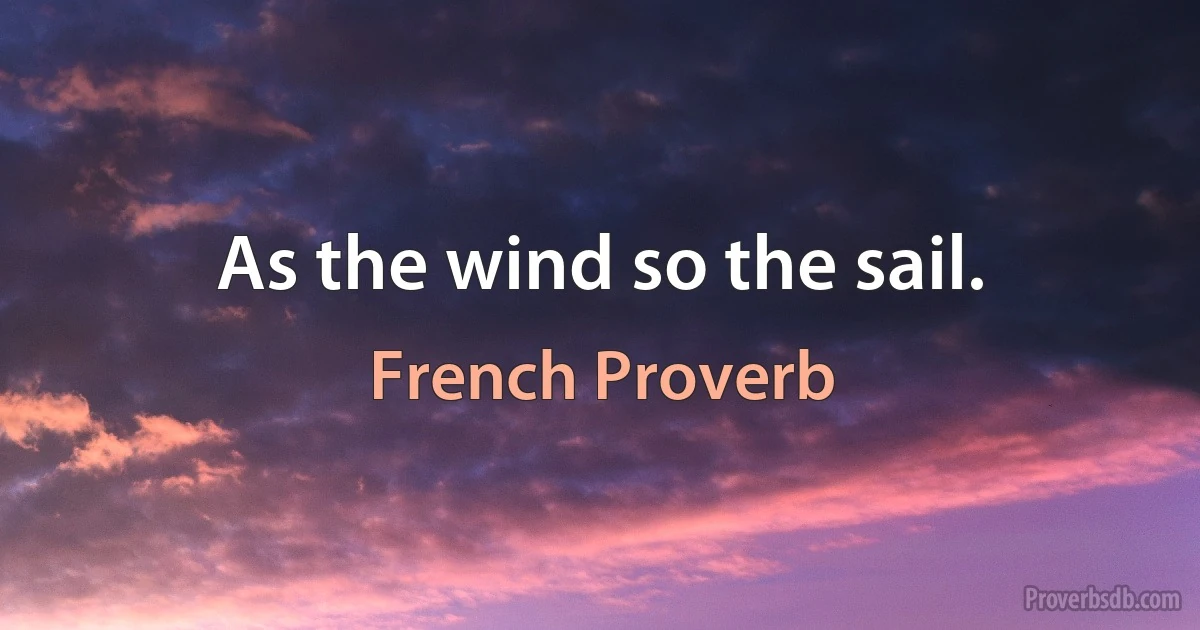 As the wind so the sail. (French Proverb)