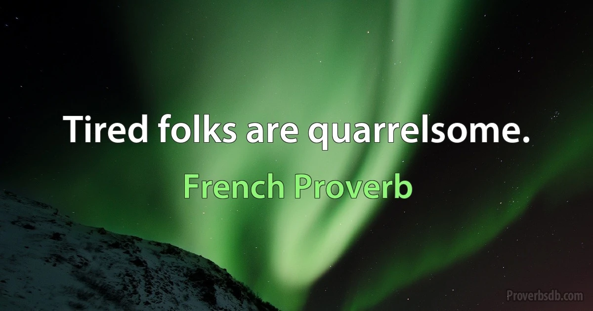 Tired folks are quarrelsome. (French Proverb)