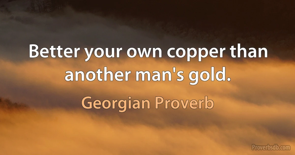 Better your own copper than another man's gold. (Georgian Proverb)