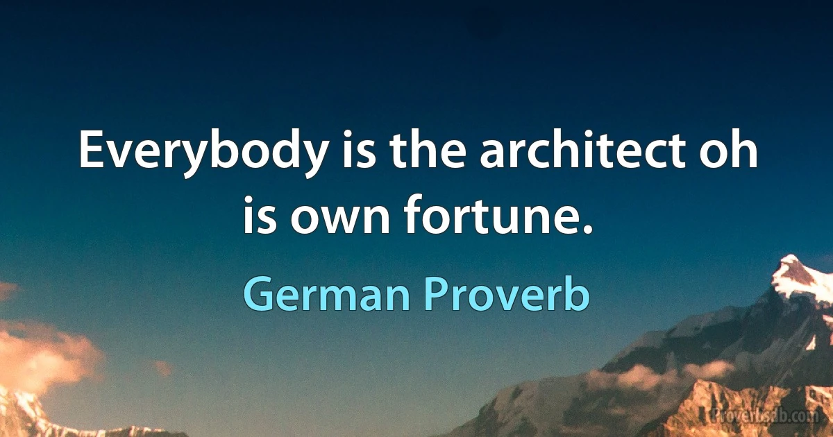 Everybody is the architect oh is own fortune. (German Proverb)