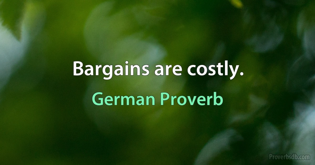 Bargains are costly. (German Proverb)