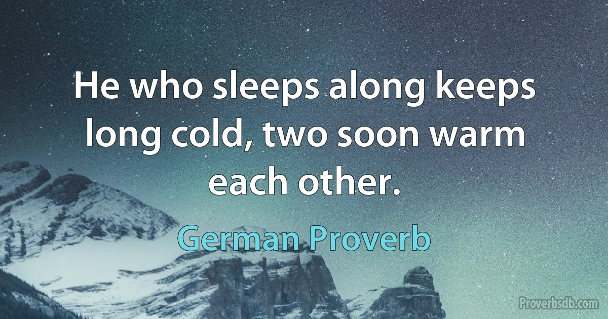 He who sleeps along keeps long cold, two soon warm each other. (German Proverb)