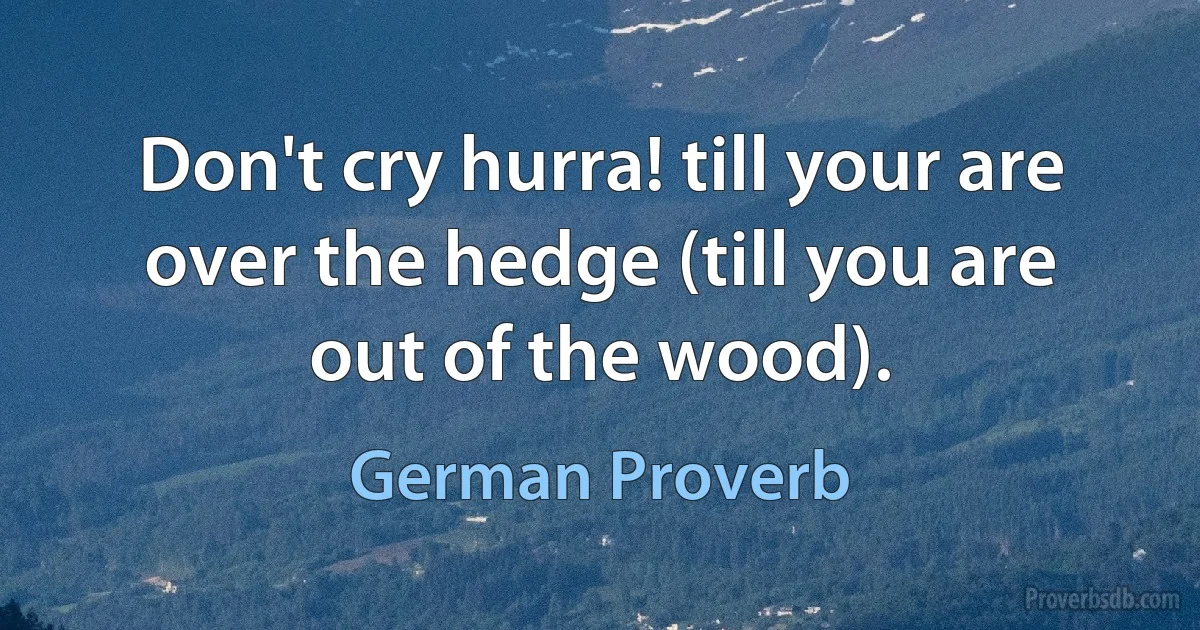 Don't cry hurra! till your are over the hedge (till you are out of the wood). (German Proverb)