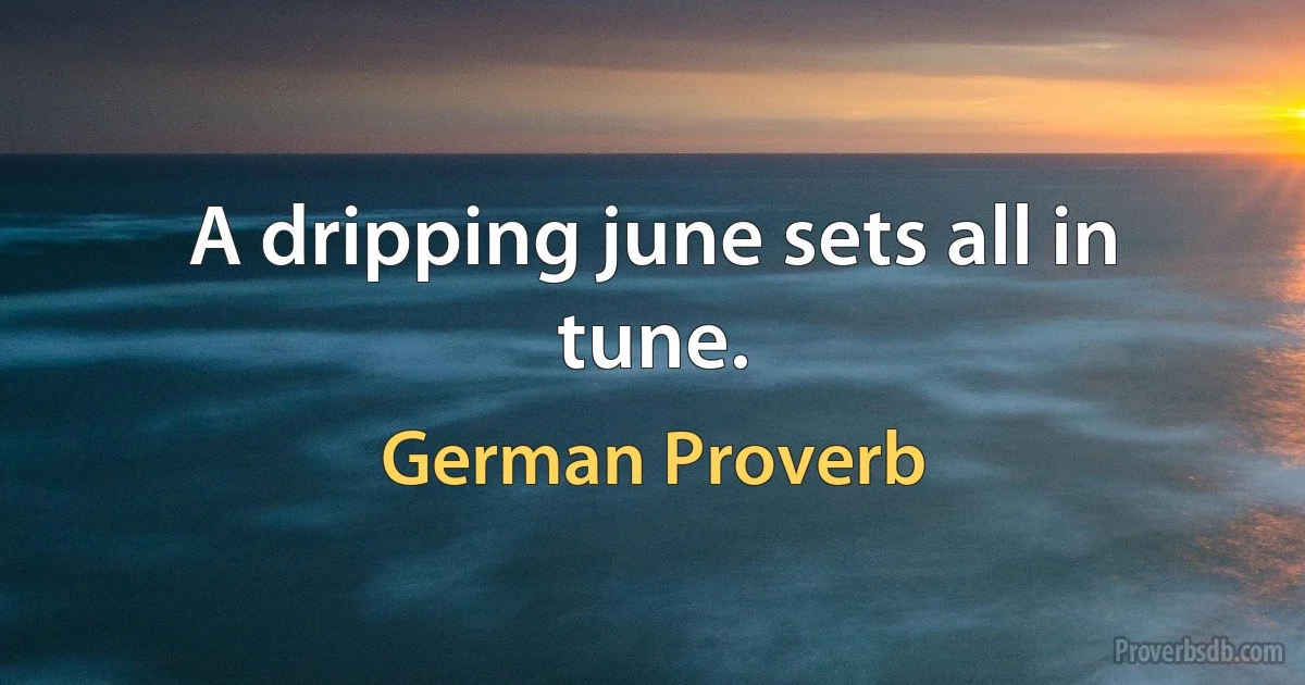 A dripping june sets all in tune. (German Proverb)