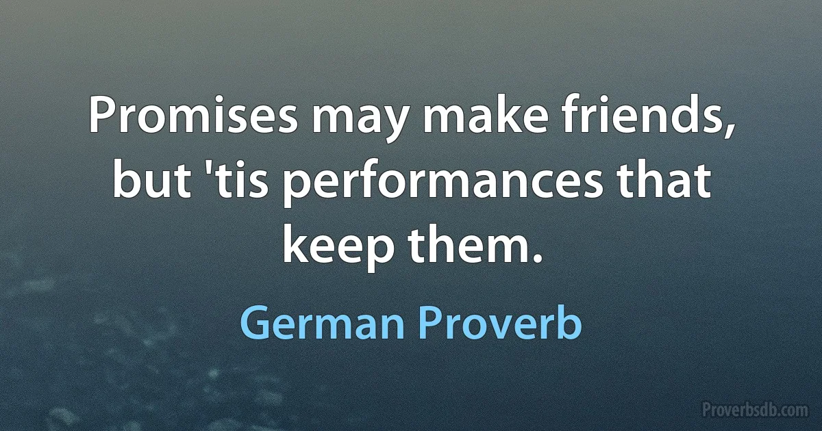 Promises may make friends, but 'tis performances that keep them. (German Proverb)