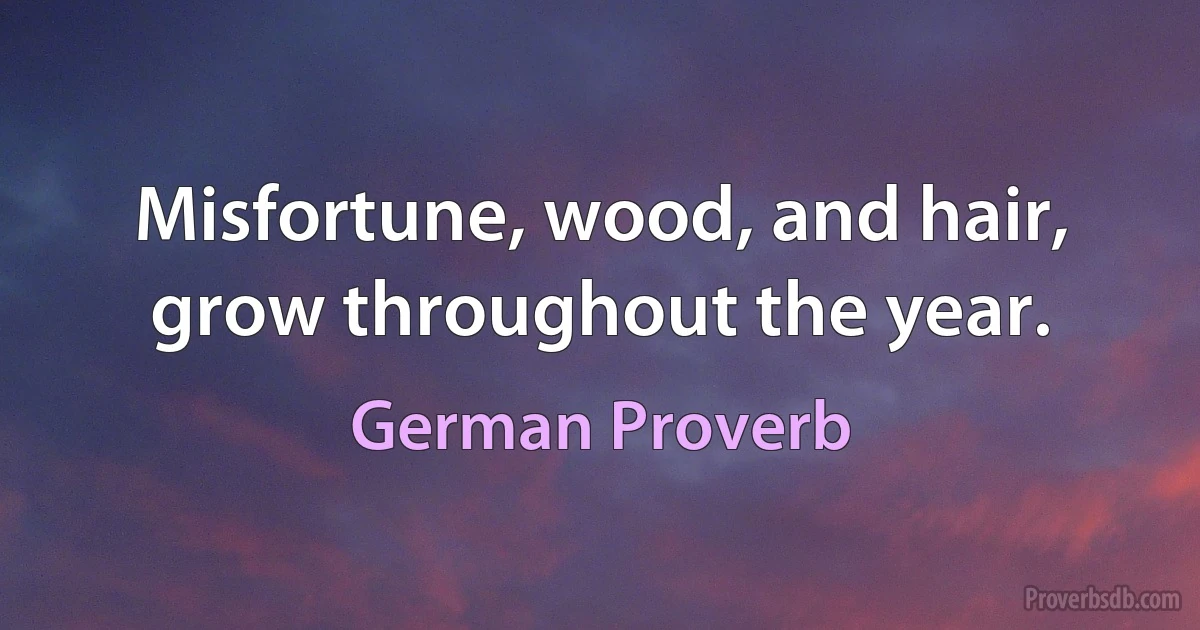 Misfortune, wood, and hair, grow throughout the year. (German Proverb)